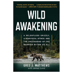 Wild Awakening: A Relentless Grizzly, a Near-Fatal Attack, and the Unleashing of the Warrior Within Us All by Greg J. Matthews and James Lund