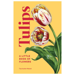 Tulips: A Little Book Of Flowers by Tara Austen Weaver
